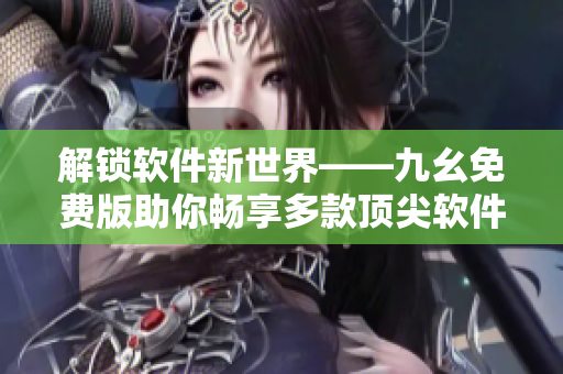 解鎖軟件新世界——九幺免費版助你暢享多款頂尖軟件 解鎖軟件新世界——九幺免費版助你暢享多款頂尖軟件