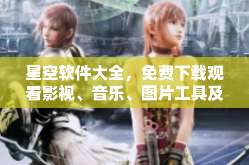 星空軟件大全，免費下載觀看影視、音樂、圖片工具及教程
