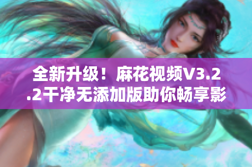 全新升級!麻花視頻V3.2.2干凈無添加版助你暢享影音世界 全新升級!麻花視頻V3.2.2干凈無添加版助你暢享影音世界