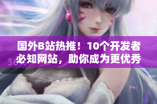 國外B站熱推！10個(gè)開發(fā)者必知網(wǎng)站，助你成為更優(yōu)秀的軟件開發(fā)者
