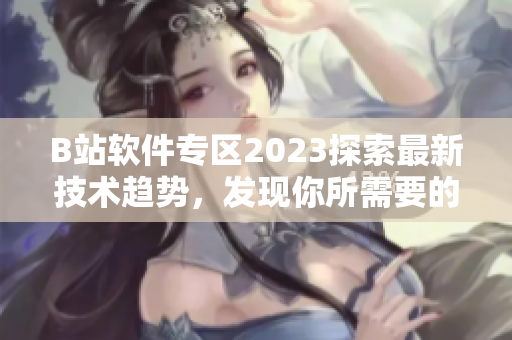 B站軟件專區2023探索最新技術趨勢，發現你所需要的優秀軟件