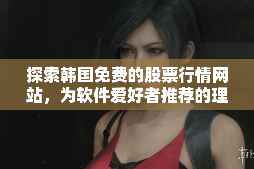 探索韓國(guó)免費(fèi)的股票行情網(wǎng)站,為軟件愛(ài)好者推薦的理由 探索韓國(guó)免費(fèi)的股票行情網(wǎng)站,為軟件愛(ài)好者推薦的理由