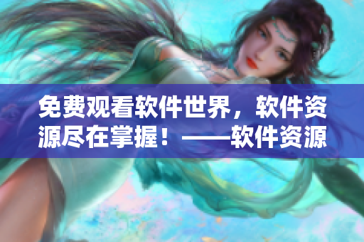 免費觀看軟件世界,軟件資源盡在掌握!——軟件資源大全免費觀看 免費觀看軟件世界,軟件資源盡在掌握!——軟件資源大全免費觀看