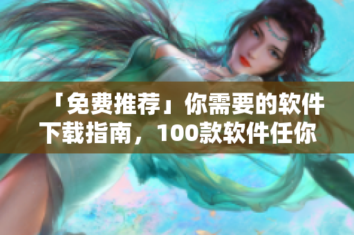 「免費推薦」你需要的軟件下載指南，100款軟件任你選！