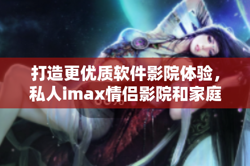 打造更優質軟件影院體驗,私人imax情侶影院和家庭影院來襲 打造更優質軟件影院體驗,私人imax情侶影院和家庭影院來襲
