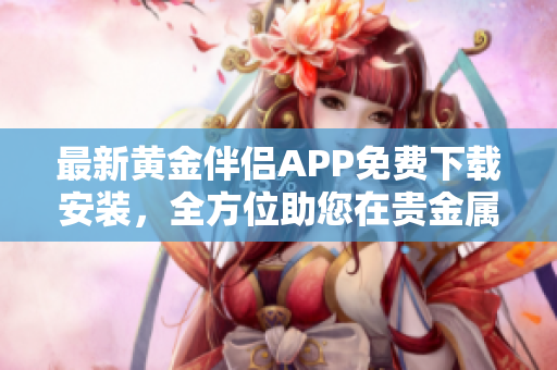 最新黃金伴侶APP免費(fèi)下載安裝,全方位助您在貴金屬市場(chǎng)實(shí)現(xiàn)輕松盈利! 最新黃金伴侶APP免費(fèi)下載安裝,全方位助您在貴金屬市場(chǎng)實(shí)現(xiàn)輕松盈利!