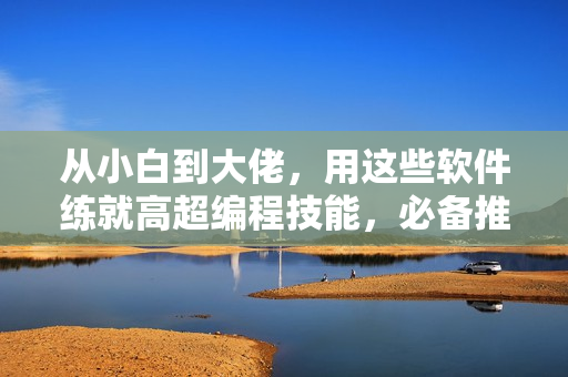 從小白到大佬,用這些軟件練就高超編程技能,必備推薦! 從小白到大佬,用這些軟件練就高超編程技能,必備推薦!