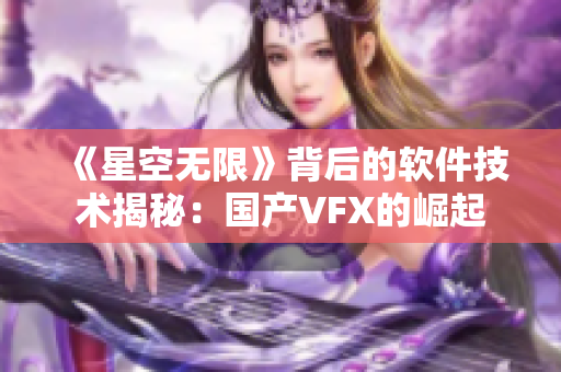 《星空無(wú)限》背后的軟件技術(shù)揭秘:國(guó)產(chǎn)VFX的崛起 《星空無(wú)限》背后的軟件技術(shù)揭秘:國(guó)產(chǎn)VFX的崛起