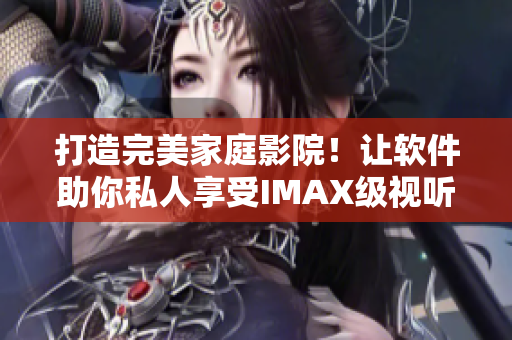 打造完美家庭影院!讓軟件助你私人享受IMAX級視聽盛宴! 打造完美家庭影院!讓軟件助你私人享受IMAX級視聽盛宴!
