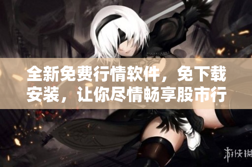 全新免費行情軟件，免下載安裝，讓你盡情暢享股市行情！
