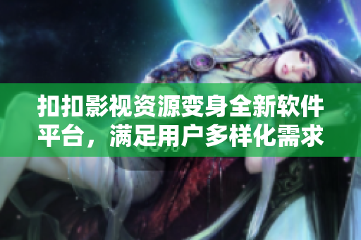 扣扣影視資源變身全新軟件平臺(tái),滿足用戶多樣化需求 扣扣影視資源變身全新軟件平臺(tái),滿足用戶多樣化需求