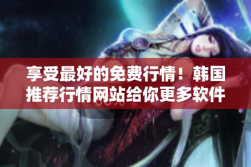 享受最好的免費(fèi)行情！韓國推薦行情網(wǎng)站給你更多軟件信息！