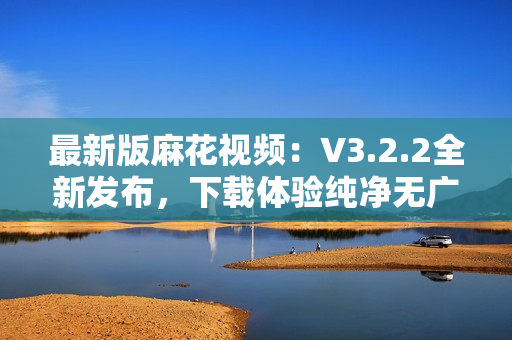 最新版麻花視頻:V3.2.2全新發(fā)布,下載體驗(yàn)純凈無(wú)廣告! 最新版麻花視頻:V3.2.2全新發(fā)布,下載體驗(yàn)純凈無(wú)廣告!