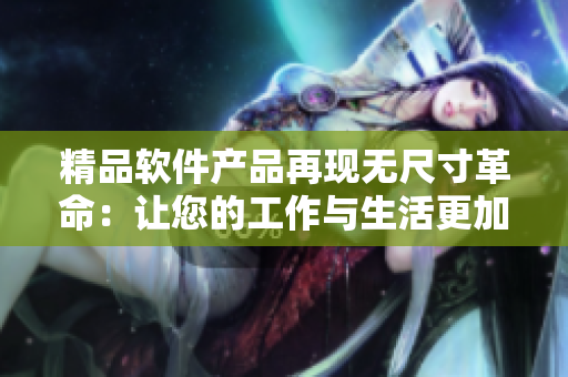 精品軟件產品再現無尺寸革命:讓您的工作與生活更加智能化! 精品軟件產品再現無尺寸革命:讓您的工作與生活更加智能化!