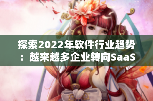 探索2022年軟件行業(yè)趨勢(shì)：越來(lái)越多企業(yè)轉(zhuǎn)向SaaS及云端解決方案