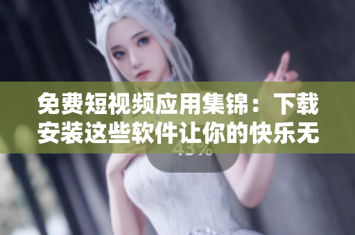 免費(fèi)短視頻應(yīng)用集錦:下載安裝這些軟件讓你的快樂(lè)無(wú)限擴(kuò)大 免費(fèi)短視頻應(yīng)用集錦:下載安裝這些軟件讓你的快樂(lè)無(wú)限擴(kuò)大