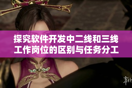 探究軟件開發中二線和三線工作崗位的區別與任務分工 探究軟件開發中二線和三線工作崗位的區別與任務分工