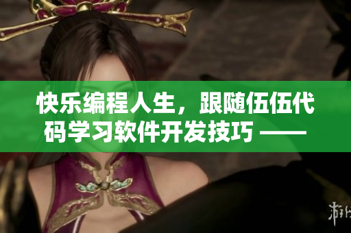 快樂編程人生，跟隨伍伍代碼學習軟件開發技巧 —— 優質軟件文章編輯者