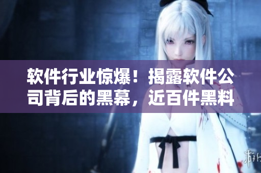 軟件行業驚爆!揭露軟件公司背后的黑幕,近百件黑料曝光! 軟件行業驚爆!揭露軟件公司背后的黑幕,近百件黑料曝光!