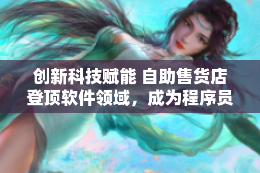 創新科技賦能 自助售貨店登頂軟件領域，成為程序員的新寵！