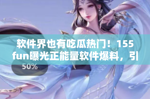 軟件界也有吃瓜熱門!155fun曝光正能量軟件爆料,引發討論 軟件界也有吃瓜熱門!155fun曝光正能量軟件爆料,引發討論