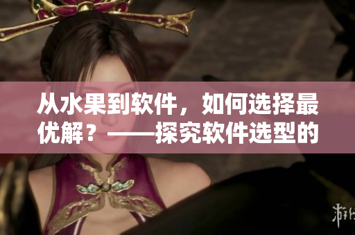 從水果到軟件，如何選擇最優(yōu)解？——探究軟件選型的方法與技巧
