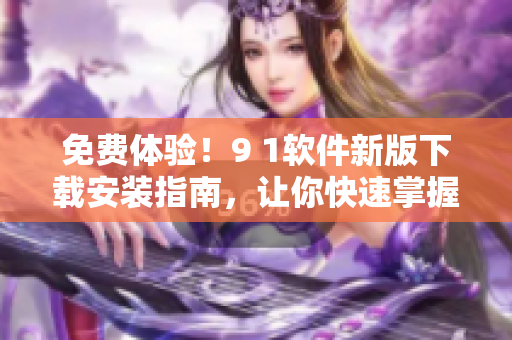 免費(fèi)體驗(yàn)!9 1軟件新版下載安裝指南,讓你快速掌握軟件使用技巧! 免費(fèi)體驗(yàn)!9 1軟件新版下載安裝指南,讓你快速掌握軟件使用技巧!