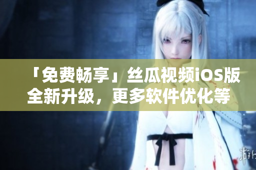 「免費暢享」絲瓜視頻iOS版全新升級,更多軟件優化等你來體驗! 「免費暢享」絲瓜視頻iOS版全新升級,更多軟件優化等你來體驗!