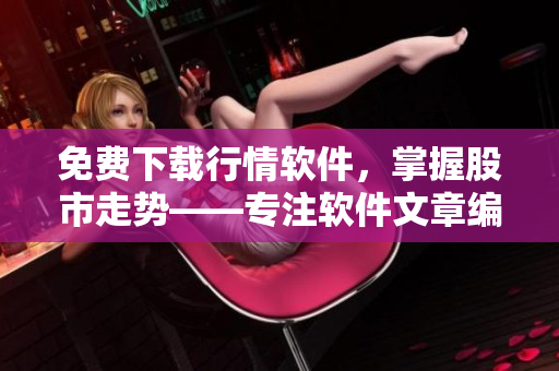 免費下載行情軟件,掌握股市走勢——專注軟件文章編輯再出發(fā)! 免費下載行情軟件,掌握股市走勢——專注軟件文章編輯再出發(fā)!