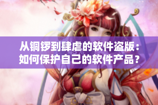 從銅鑼到肆虐的軟件盜版:如何保護(hù)自己的軟件產(chǎn)品? 從銅鑼到肆虐的軟件盜版:如何保護(hù)自己的軟件產(chǎn)品?