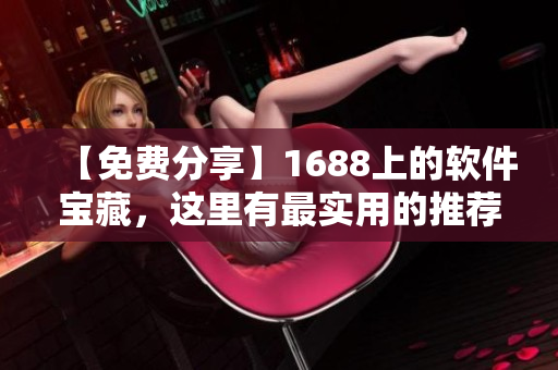 【免費分享】1688上的軟件寶藏,這里有最實用的推薦! 【免費分享】1688上的軟件寶藏,這里有最實用的推薦!