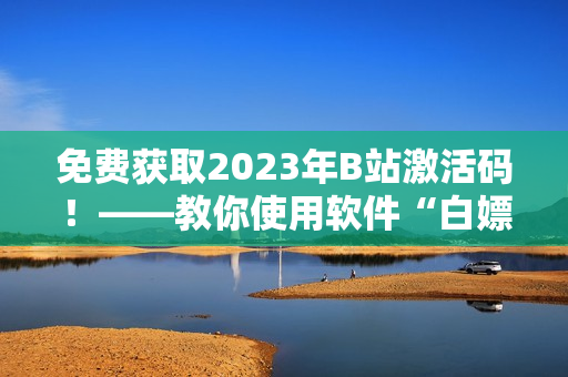 免費獲取2023年B站激活碼！——教你使用軟件“白嫖”方法