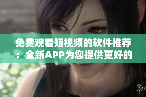 免費觀看短視頻的軟件推薦:全新APP為您提供更好的使用體驗! 免費觀看短視頻的軟件推薦:全新APP為您提供更好的使用體驗!