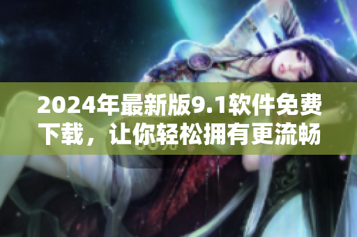 2024年最新版9.1軟件免費下載,讓你輕松擁有更流暢的用戶體驗 2024年最新版9.1軟件免費下載,讓你輕松擁有更流暢的用戶體驗