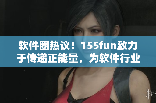 軟件圈熱議!155fun致力于傳遞正能量,為軟件行業注入新動力 軟件圈熱議!155fun致力于傳遞正能量,為軟件行業注入新動力