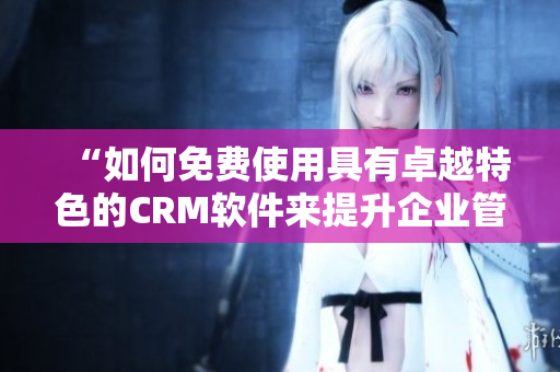 “如何免費使用具有卓越特色的CRM軟件來提升企業(yè)管理效率?” “如何免費使用具有卓越特色的CRM軟件來提升企業(yè)管理效率?”