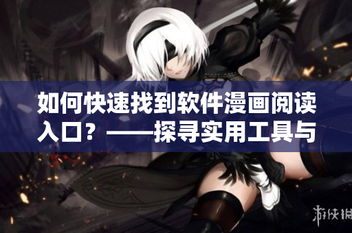如何快速找到軟件漫畫閱讀入口？——探尋實用工具與技巧！