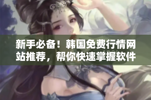 新手必備！韓國免費行情網站推薦，幫你快速掌握軟件市場動態