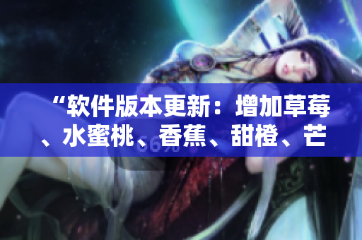 “軟件版本更新:增加草莓、水蜜桃、香蕉、甜橙、芒果等新功能” “軟件版本更新:增加草莓、水蜜桃、香蕉、甜橙、芒果等新功能”