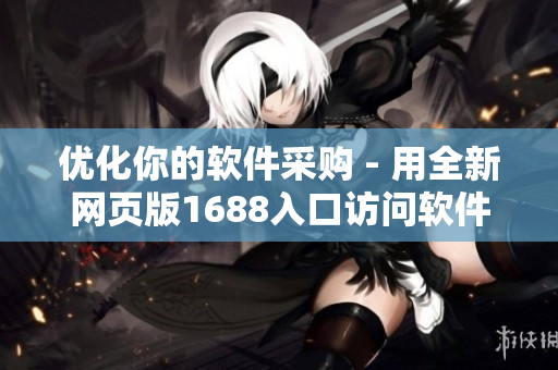 優化你的軟件采購 - 用全新網頁版1688入口訪問軟件材料