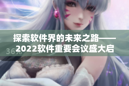 探索軟件界的未來之路——2022軟件重要會議盛大啟幕 探索軟件界的未來之路——2022軟件重要會議盛大啟幕
