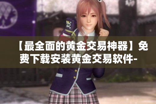 【最全面的黃金交易神器】免費下載安裝黃金交易軟件-開啟您的交易之旅! 【最全面的黃金交易神器】免費下載安裝黃金交易軟件-開啟您的交易之旅!
