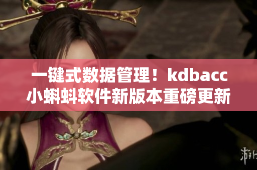 一鍵式數據管理!kdbacc小蝌蚪軟件新版本重磅更新 一鍵式數據管理!kdbacc小蝌蚪軟件新版本重磅更新