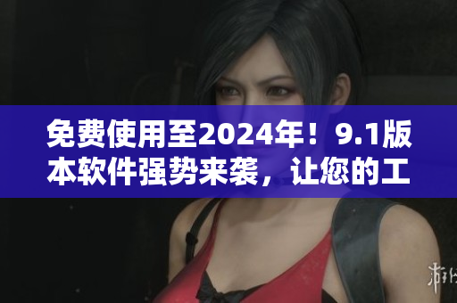 免費使用至2024年！9.1版本軟件強(qiáng)勢來襲，讓您的工作效率翻倍
