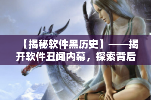 【揭秘軟件黑歷史】——揭開軟件丑聞內(nèi)幕，探索背后黑料！