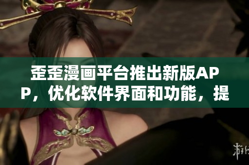 歪歪漫畫平臺推出新版APP,優化軟件界面和功能,提供更優質漫畫閱讀體驗 歪歪漫畫平臺推出新版APP,優化軟件界面和功能,提供更優質漫畫閱讀體驗