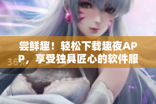 嘗鮮趣！輕松下載趣夜APP，享受獨具匠心的軟件服務(wù)