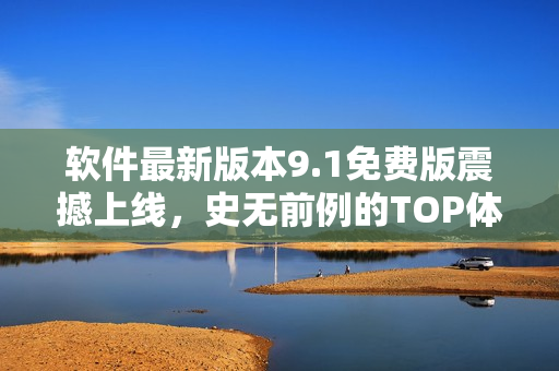 軟件最新版本9.1免費(fèi)版震撼上線，史無前例的TOP體驗(yàn)打造！