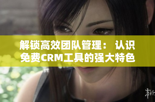 解鎖高效團(tuán)隊(duì)管理: 認(rèn)識(shí)免費(fèi)CRM工具的強(qiáng)大特色 解鎖高效團(tuán)隊(duì)管理: 認(rèn)識(shí)免費(fèi)CRM工具的強(qiáng)大特色