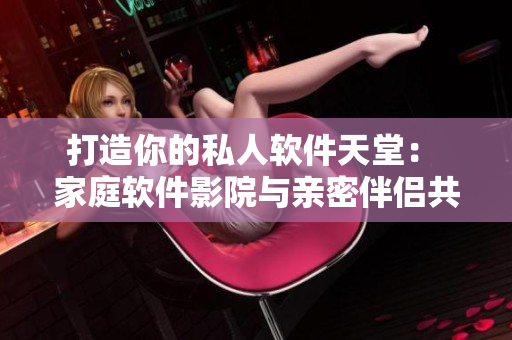 打造你的私人軟件天堂: 家庭軟件影院與親密伴侶共享優質軟件資源 打造你的私人軟件天堂: 家庭軟件影院與親密伴侶共享優質軟件資源
